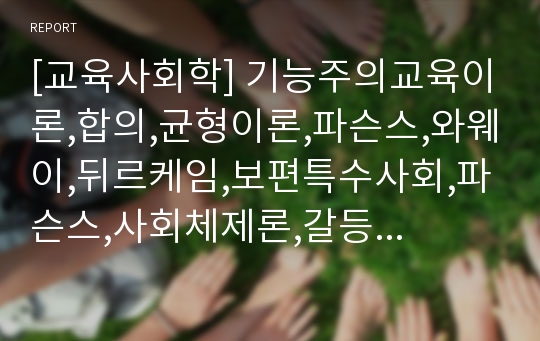 [교육사회학] 기능주의교육이론,합의,균형이론,파슨스,와웨이,뒤르케임,보편특수사회,파슨스,사회체제론,갈등론적교육이론,마르크스,베버,고전적갈등이론,지위경쟁이론