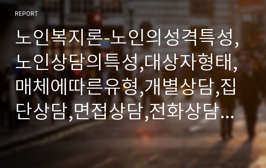 노인복지론-노인의성격특성,노인상담의특성,대상자형태,매체에따른유형,개별상담,집단상담,면접상담,전화상담,인터넷상담,상담영역,상담문제,경제상담,건강상담,정서적상담,우울증상담,자살상담