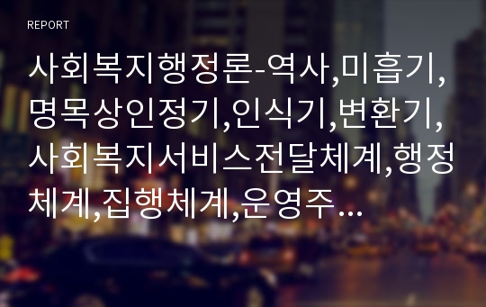 사회복지행정론-역사,미흡기,명목상인정기,인식기,변환기,사회복지서비스전달체계,행정체계,집행체계,운영주체,공적전달,사적전달,재구조화,재조직화,구조변경,전달체계구축의8원칙