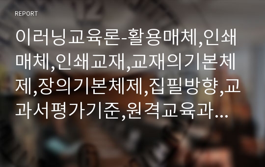 이러닝교육론-활용매체,인쇄매체,인쇄교재,교재의기본체제,장의기본체제,집필방향,교과서평가기준,원격교육과방송,방송의특성,라디오방송,TV방송,오디오매체,영상매체,교수방법