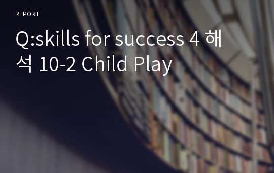 Q:skills for success 4 해석 10-2 Child Play