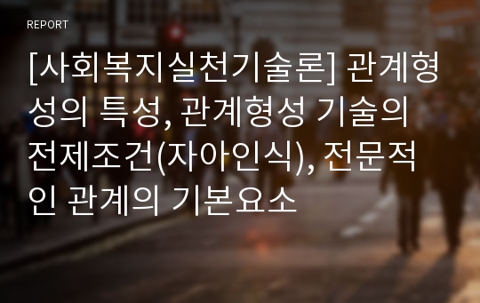 [사회복지실천기술론] 관계형성의 특성, 관계형성 기술의 전제조건(자아인식), 전문적인 관계의 기본요소