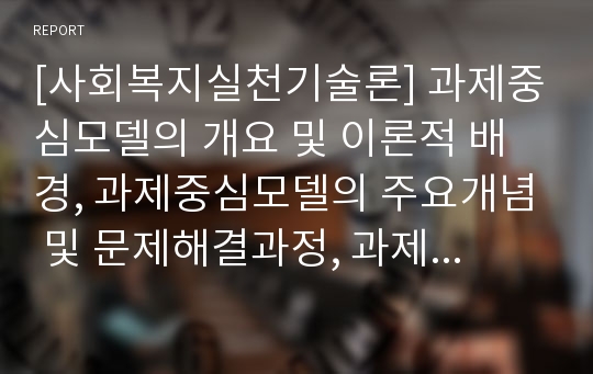 [사회복지실천기술론] 과제중심모델의 개요 및 이론적 배경, 과제중심모델의 주요개념 및 문제해결과정, 과제중심모델의 사례