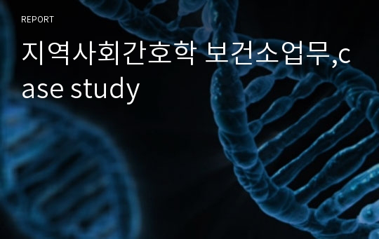 지역사회간호학 보건소업무,case study