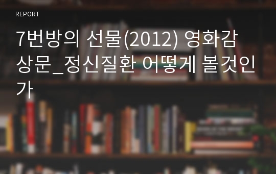 7번방의 선물(2012) 영화감상문_정신질환 어떻게 볼것인가