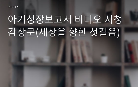 아기성장보고서 비디오 시청 감상문(세상을 향한 첫걸음)