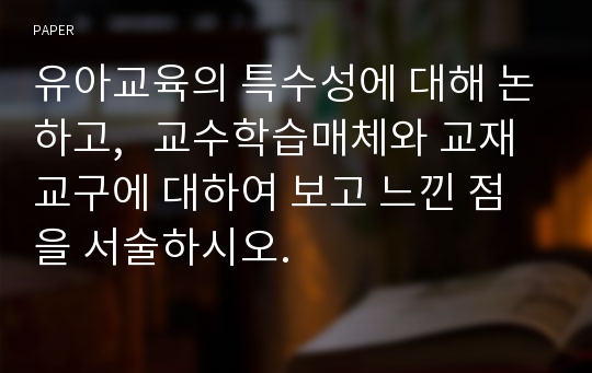 유아교육의 특수성에 대해 논하고,   교수학습매체와 교재교구에 대하여 보고 느낀 점을 서술하시오.