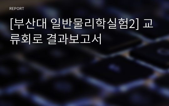 [부산대 일반물리학실험2] 교류회로 결과보고서