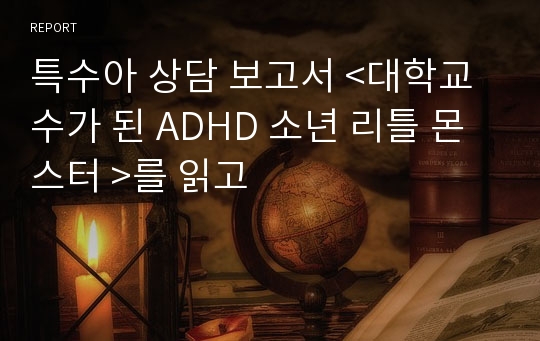 특수아 상담 보고서 &lt;대학교수가 된 ADHD 소년 리틀 몬스터 &gt;를 읽고