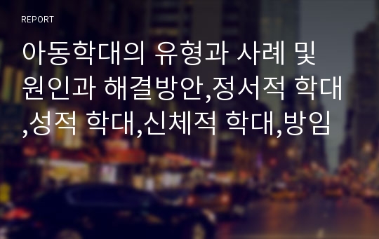 아동학대의 유형과 사례 및 원인과 해결방안,정서적 학대,성적 학대,신체적 학대,방임