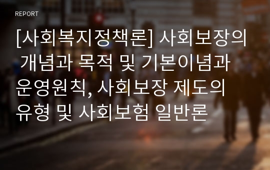 [사회복지정책론] 사회보장의 개념과 목적 및 기본이념과 운영원칙, 사회보장 제도의 유형 및 사회보험 일반론