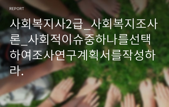 사회복지사2급_사회복지조사론_사회적이슈중하나를선택하여조사연구계획서를작성하라.