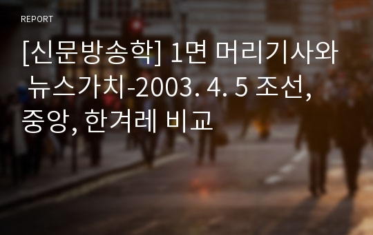 [신문방송학] 1면 머리기사와 뉴스가치-2003. 4. 5 조선, 중앙, 한겨레 비교