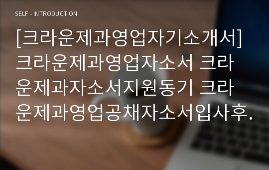 [크라운제과영업자기소개서]크라운제과영업자소서 크라운제과자소서지원동기 크라운제과영업공채자소서입사후포부 크라운제과영업공채소서자기소개서 크라운제과영업공채자기소개서지원동기 크라운제과자소서