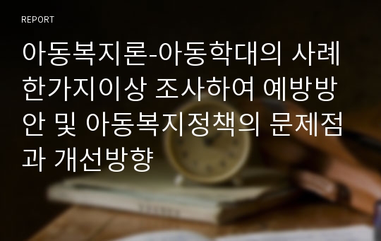 아동복지론-아동학대의 사례 한가지이상 조사하여 예방방안 및 아동복지정책의 문제점과 개선방향