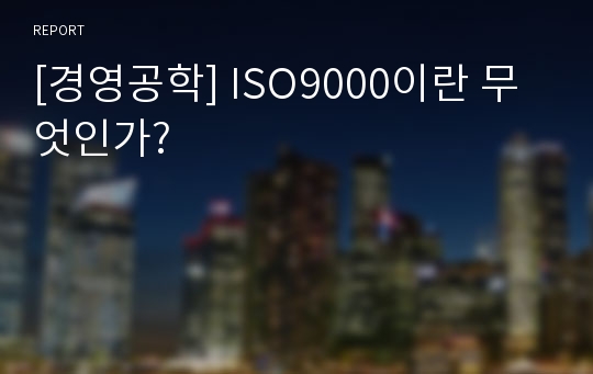 [경영공학] ISO9000이란 무엇인가?