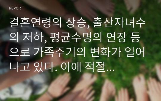 결혼연령의 상승, 출산자녀수의 저하, 평균수명의 연장 등으로 가족주기의 변화가 일어나고 있다. 이에 적절한 사회복지적 대응책에 대하여 기술하시오.