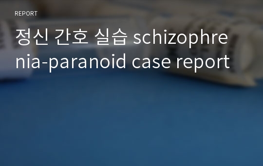 정신 간호 실습 schizophrenia-paranoid case report