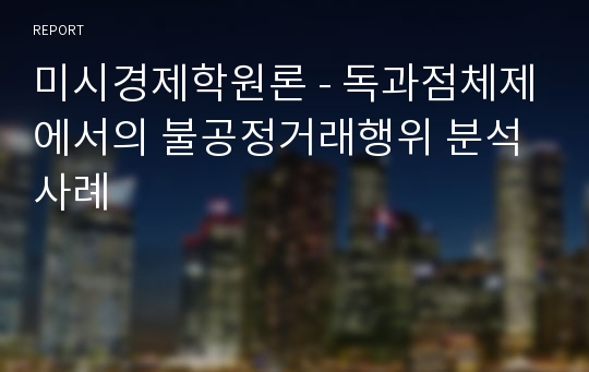 미시경제학원론 - 독과점체제에서의 불공정거래행위 분석사례