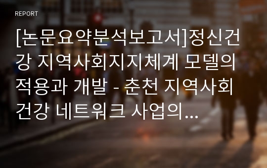 [논문요약분석보고서]정신건강 지역사회지지체계 모델의 적용과 개발 - 춘천 지역사회건강 네트워크 사업의 사례연구(2009, 이강)