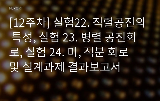 [12주차] 실험22. 직렬공진의 특성, 실험 23. 병렬 공진회로, 실험 24. 미, 적분 회로 및 설계과제 결과보고서