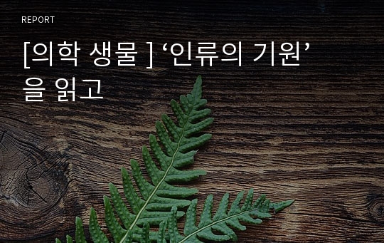 [의학 생물 ] ‘인류의 기원’을 읽고