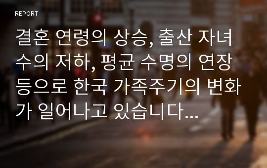 결혼 연령의 상승, 출산 자녀수의 저하, 평균 수명의 연장 등으로 한국 가족주기의 변화가 일어나고 있습니다. 이에 적절한 사회복지적 대응책에 대하여 기술하시오.