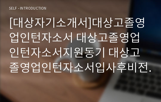 [대상자기소개서]대상고졸영업인턴자소서 대상고졸영업인턴자소서지원동기 대상고졸영업인턴자소서입사후비전 대상영업자소서자기소개서 대상고졸영업인턴지원동기비전달성할계획 대상자소서자기소개서 대상