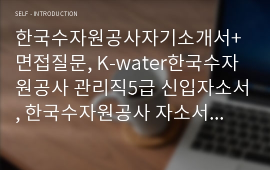 한국수자원공사자기소개서+면접질문, K-water한국수자원공사 관리직5급 신입자소서, 한국수자원공사 자소서 항목ncs,한국수자원공사 채용,한국수자원공사 연봉, 한국수자원공사 고졸 자기소개서,한국수자원공사 청년인턴 자기소개서,한국수자원공사 자기소개서, 한국수자원공사 자기소개서예문, K-water에 입사지원한 동기, 한국수자원공사 고졸 자소서