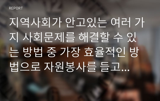 지역사회가 안고있는 여러 가지 사회문제를 해결할 수 있는 방법 중 가장 효율적인 방법으로 자원봉사를 들고 있다. 그 이유가 무엇인지 생각해보고 구체적인 사례를 들어 설명하고 개인적 의견을 제시해보세요