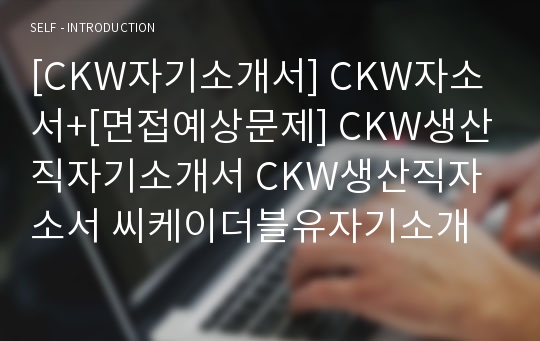 [CKW자기소개서] CKW자소서+[면접예상문제] CKW생산직자기소개서 CKW생산직자소서 씨케이더블유자기소개서 CSK공채자소서