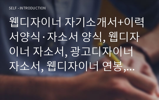 웹디자이너 자기소개서+이력서양식·자소서 양식, 웹디자이너 자소서, 광고디자이너 자소서, 웹디자이너 연봉, 웹디자이너 전망, 웹디자이너자격증 소지자 합격자소서, 웹프로그래머 웹디자이너 채용, 웹디자이너 구인 웹디자이너 프리랜서 자기소개서, 쇼핑몰 웹디자이너 합격자기소개서 예문, 웹디자이너 지원동기 포부, 웹디자인 자소서