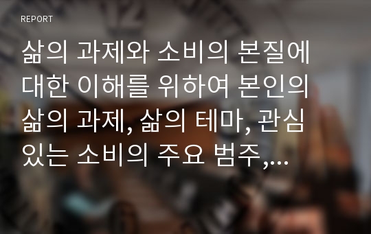 삶의 과제와 소비의 본질에 대한 이해를 위하여 본인의 삶의 과제, 삶의 테마, 관심 있는 소비의 주요 범주, 브랜드 선호 행동을 정리해 보세요.