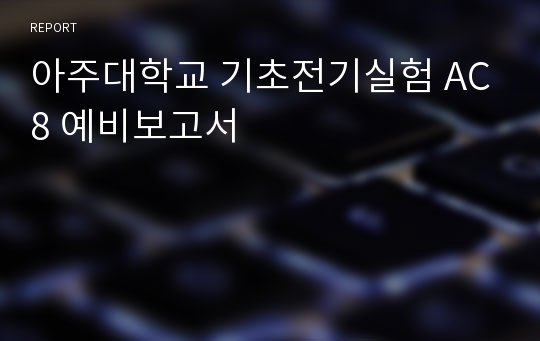 아주대학교 기초전기실험 AC8 예비보고서