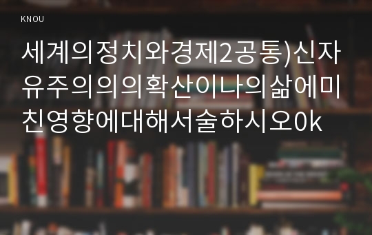 세계의정치와경제2공통)신자유주의의의확산이나의삶에미친영향에대해서술하시오0k