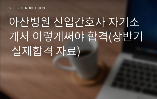 아산병원 신입간호사 자기소개서 이렇게써야 합격(상반기 실제합격 자료)