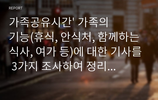 가족공유시간&#039; 가족의 기능(휴식, 안식처, 함께하는 식사, 여가 등)에 대한 기사를 3가지 조사하여 정리하고, 현재 본인의 가족공유시간 실태를 분석