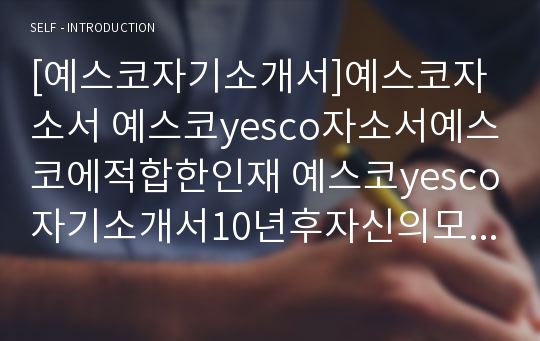 [예스코자기소개서]예스코자소서 예스코yesco자소서예스코에적합한인재 예스코yesco자기소개서10년후자신의모습 예스코가스안전자소서자기소개서 예스코자소서지원동기 예스코자소서자기소개서