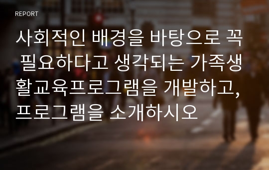 사회적인 배경을 바탕으로 꼭 필요하다고 생각되는 가족생활교육프로그램을 개발하고, 프로그램을 소개하시오