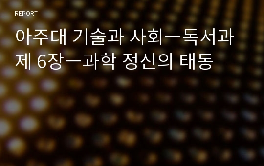 아주대 기술과 사회ㅡ독서과제 6장ㅡ과학 정신의 태동