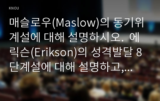 매슬로우(Maslow)의 동기위계설에 대해 설명하시오.  에릭슨(Erikson)의 성격발달 8단계설에 대해 설명하고, 그 교육적 시사점을 논하시오.