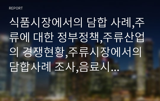 식품시장에서의 담합 사례,주류에 대한 정부정책,주류산업의 경쟁현황,주류시장에서의 담합사례 조사,음료시장에서의 담합