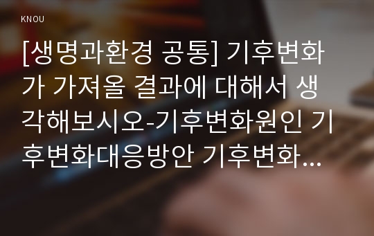 [생명과환경 공통] 기후변화가 가져올 결과에 대해서 생각해보시오-기후변화원인 기후변화대응방안 기후변화가가져올결과