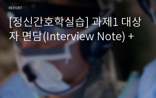 [정신간호학실습] 과제1 대상자 면담(Interview Note) +