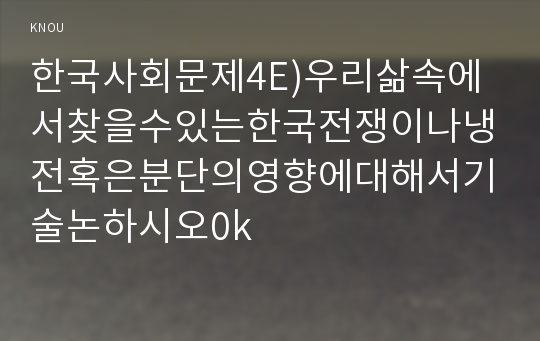 한국사회문제4E)우리삶속에서찾을수있는한국전쟁이나냉전혹은분단의영향에대해서기술논하시오0k