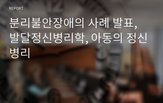 분리불안장애의 사례 발표, 발달정신병리학, 아동의 정신병리