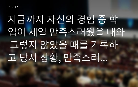 지금까지 자신의 경험 중 학업이 제일 만족스러웠을 때와 그렇지 않았을 때를 기록하고 당시 상황, 만족스러웠던 이유와 불만족스러웠던 이유를 교육 심리학적 관점에서 정리해보기.