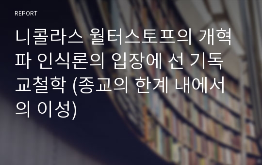 니콜라스 월터스토프의 개혁파 인식론의 입장에 선 기독교철학 (종교의 한계 내에서의 이성)