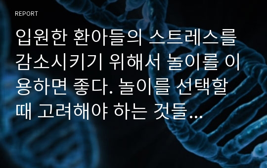 입원한 환아들의 스트레스를 감소시키기 위해서 놀이를 이용하면 좋다. 놀이를 선택할 때 고려해야 하는 것들을 다각도로 설명하고, 구체적인 놀이를 예를 들어 보시오.