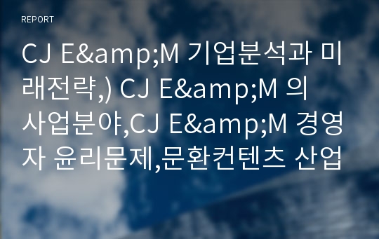 CJ E&amp;M 기업분석과 미래전략,) CJ E&amp;M 의 사업분야,CJ E&amp;M 경영자 윤리문제,문환컨텐츠 산업의 현황과 전망,